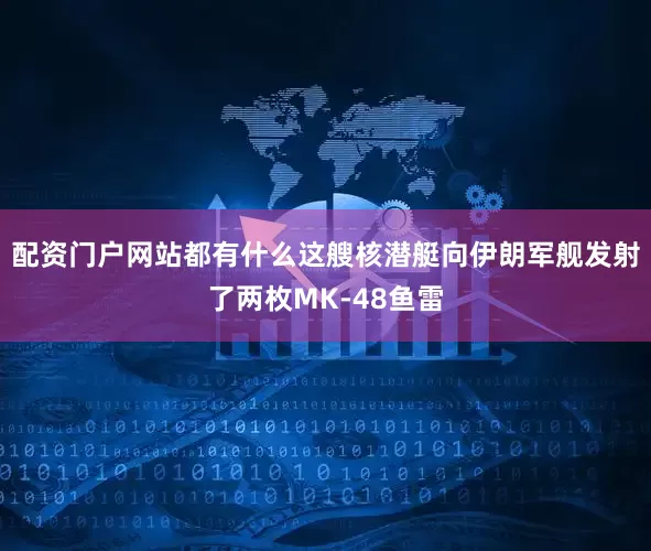 配资门户网站都有什么这艘核潜艇向伊朗军舰发射了两枚MK-48鱼雷
